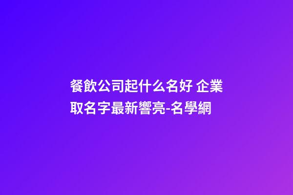 餐飲公司起什么名好 企業取名字最新響亮-名學網-第1張-公司起名-玄機派